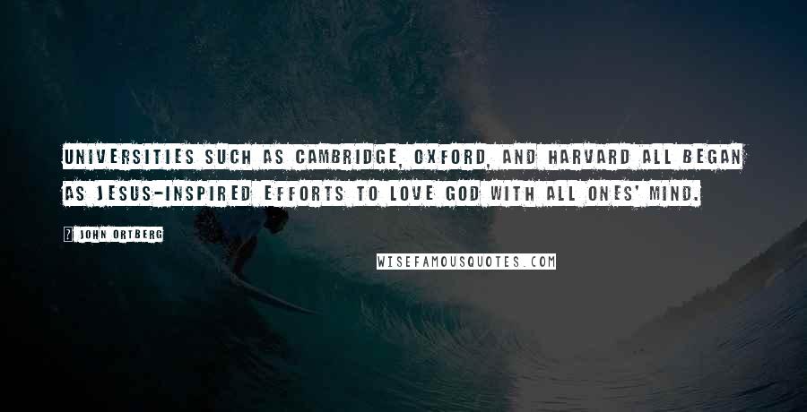 John Ortberg Quotes: Universities such as Cambridge, Oxford, and Harvard all began as Jesus-inspired efforts to love God with all ones' mind.