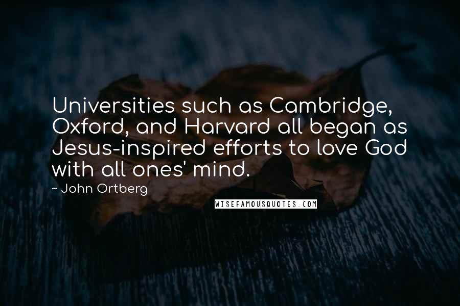 John Ortberg Quotes: Universities such as Cambridge, Oxford, and Harvard all began as Jesus-inspired efforts to love God with all ones' mind.