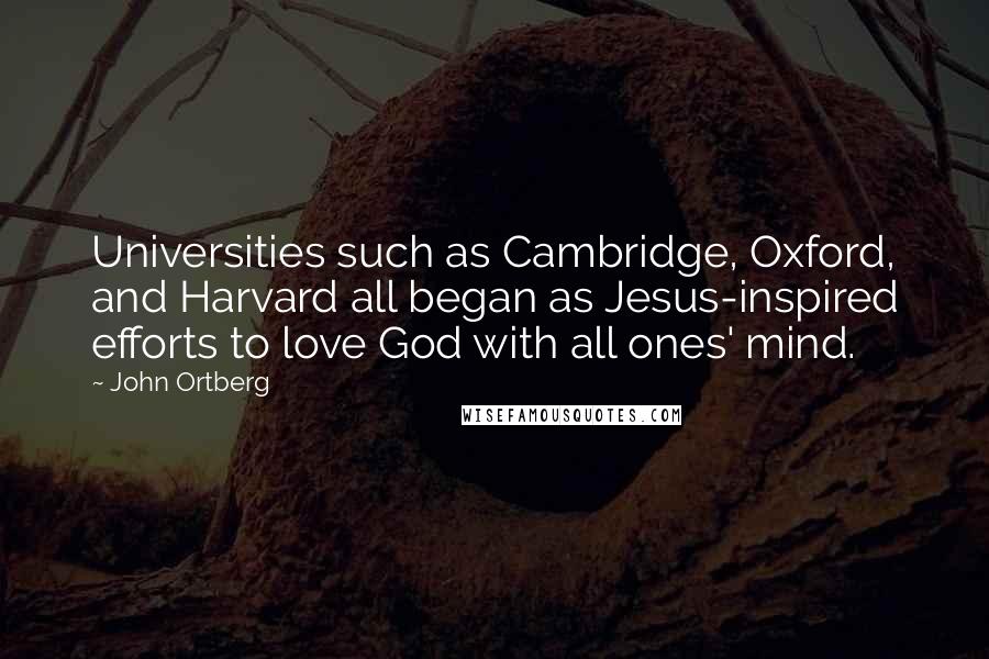 John Ortberg Quotes: Universities such as Cambridge, Oxford, and Harvard all began as Jesus-inspired efforts to love God with all ones' mind.