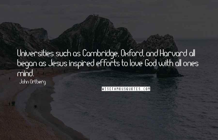 John Ortberg Quotes: Universities such as Cambridge, Oxford, and Harvard all began as Jesus-inspired efforts to love God with all ones' mind.