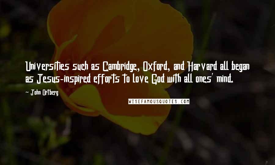 John Ortberg Quotes: Universities such as Cambridge, Oxford, and Harvard all began as Jesus-inspired efforts to love God with all ones' mind.