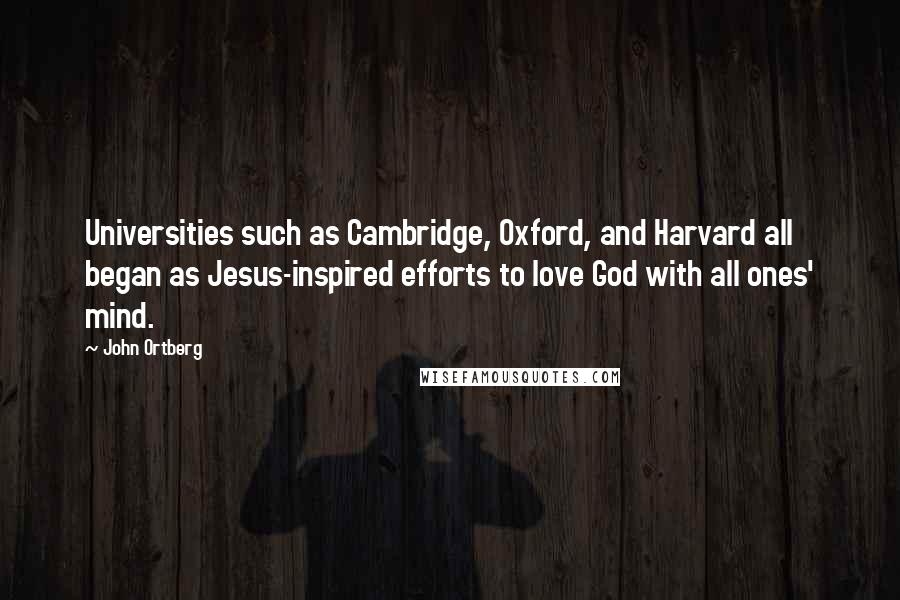 John Ortberg Quotes: Universities such as Cambridge, Oxford, and Harvard all began as Jesus-inspired efforts to love God with all ones' mind.
