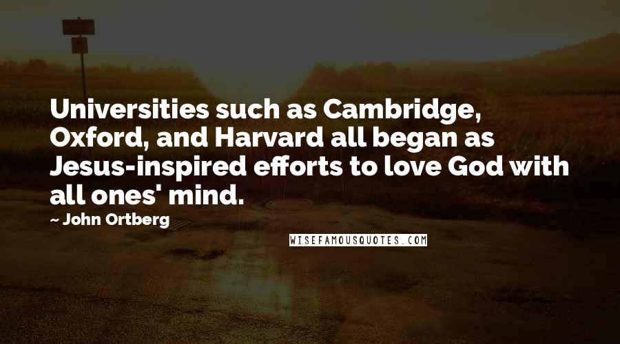 John Ortberg Quotes: Universities such as Cambridge, Oxford, and Harvard all began as Jesus-inspired efforts to love God with all ones' mind.