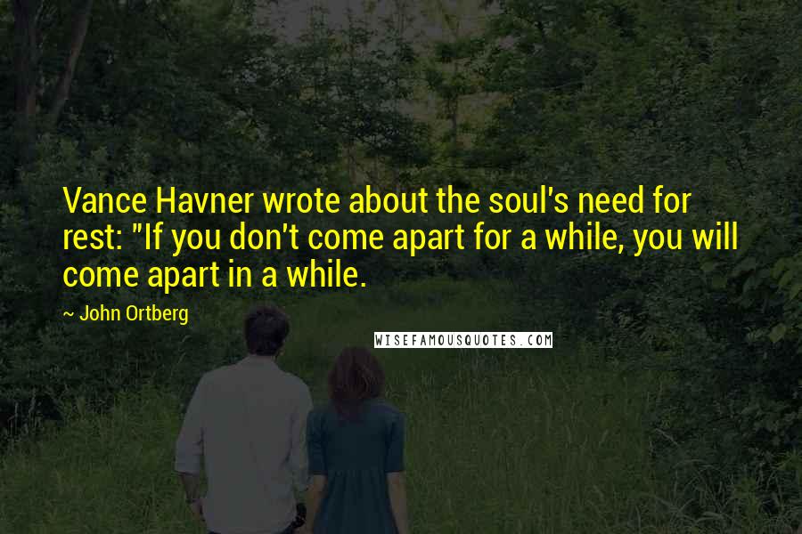 John Ortberg Quotes: Vance Havner wrote about the soul's need for rest: "If you don't come apart for a while, you will come apart in a while.