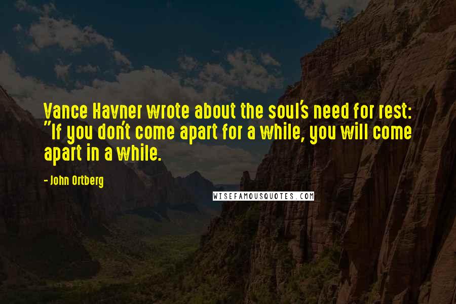 John Ortberg Quotes: Vance Havner wrote about the soul's need for rest: "If you don't come apart for a while, you will come apart in a while.