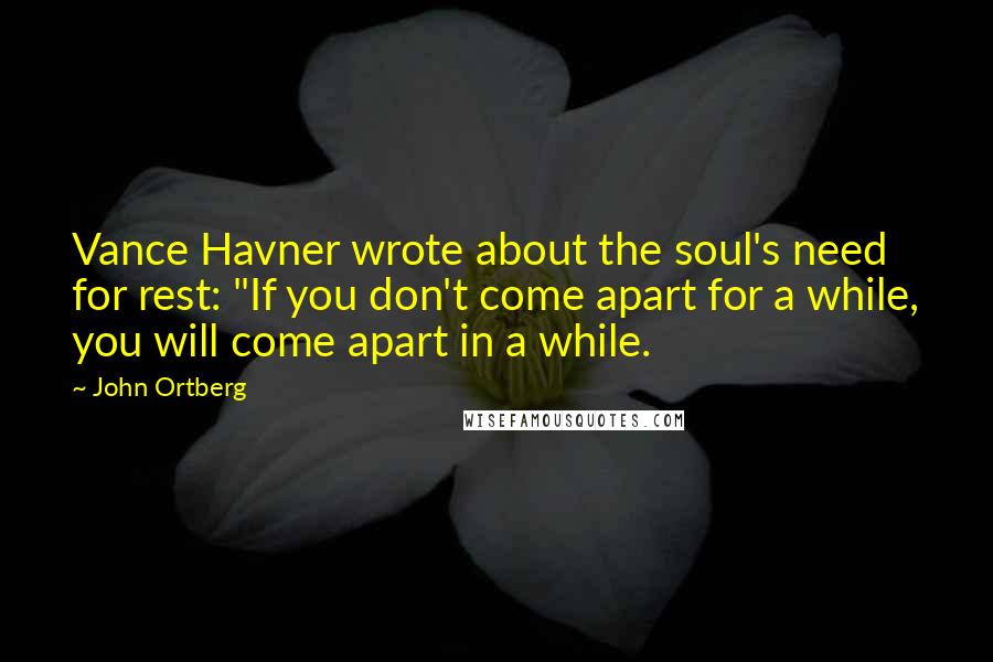 John Ortberg Quotes: Vance Havner wrote about the soul's need for rest: "If you don't come apart for a while, you will come apart in a while.