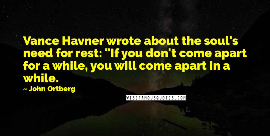John Ortberg Quotes: Vance Havner wrote about the soul's need for rest: "If you don't come apart for a while, you will come apart in a while.