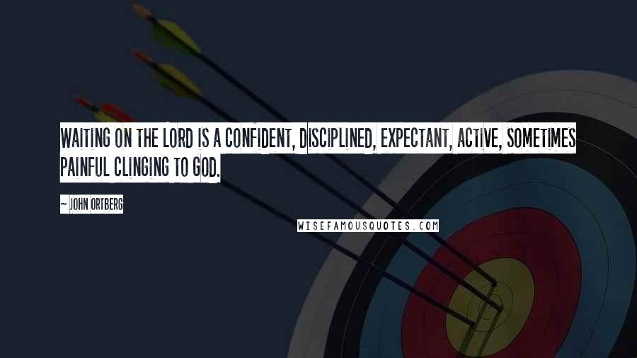 John Ortberg Quotes: Waiting on the Lord is a confident, disciplined, expectant, active, sometimes painful clinging to God.