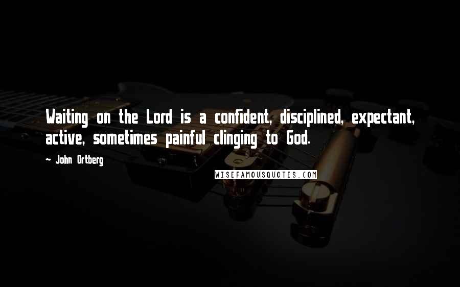 John Ortberg Quotes: Waiting on the Lord is a confident, disciplined, expectant, active, sometimes painful clinging to God.