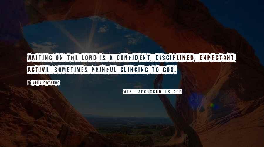 John Ortberg Quotes: Waiting on the Lord is a confident, disciplined, expectant, active, sometimes painful clinging to God.