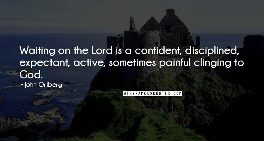 John Ortberg Quotes: Waiting on the Lord is a confident, disciplined, expectant, active, sometimes painful clinging to God.