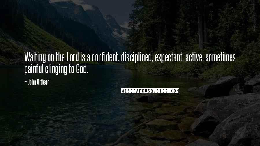 John Ortberg Quotes: Waiting on the Lord is a confident, disciplined, expectant, active, sometimes painful clinging to God.