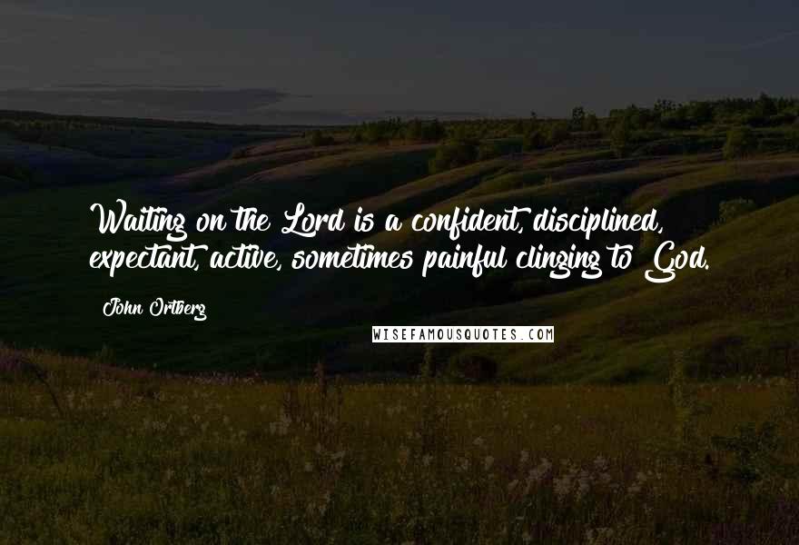 John Ortberg Quotes: Waiting on the Lord is a confident, disciplined, expectant, active, sometimes painful clinging to God.