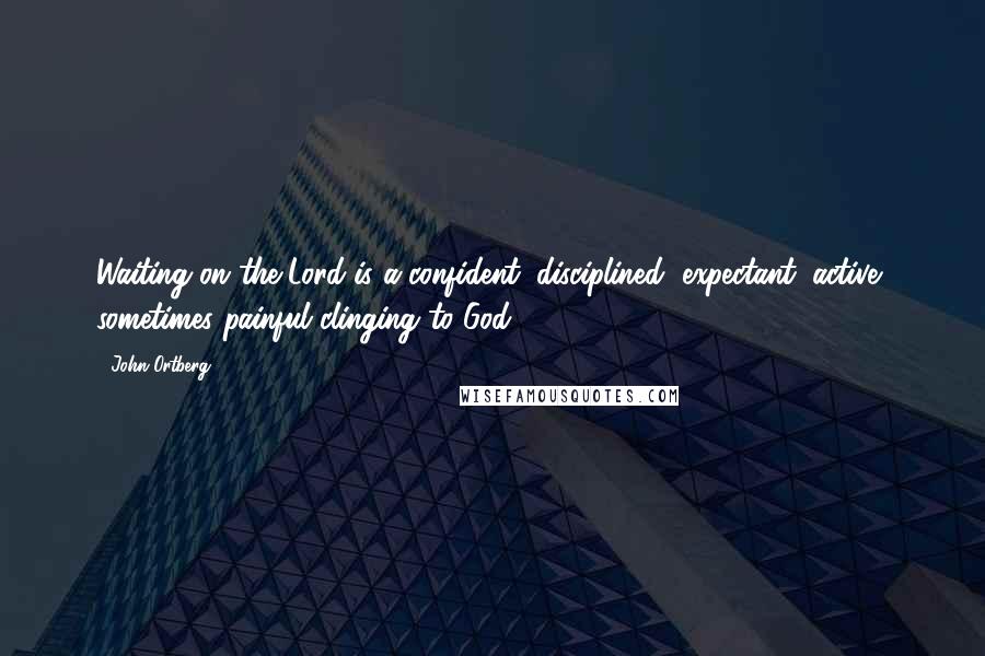 John Ortberg Quotes: Waiting on the Lord is a confident, disciplined, expectant, active, sometimes painful clinging to God.