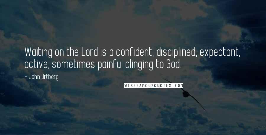 John Ortberg Quotes: Waiting on the Lord is a confident, disciplined, expectant, active, sometimes painful clinging to God.