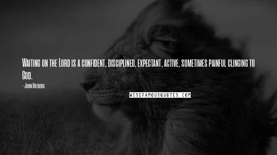 John Ortberg Quotes: Waiting on the Lord is a confident, disciplined, expectant, active, sometimes painful clinging to God.