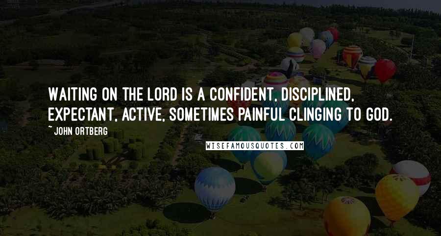 John Ortberg Quotes: Waiting on the Lord is a confident, disciplined, expectant, active, sometimes painful clinging to God.