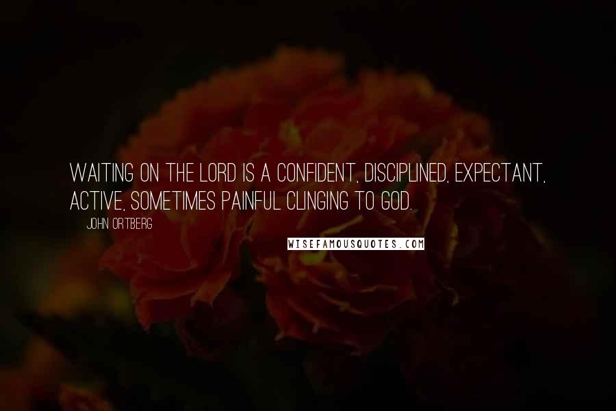 John Ortberg Quotes: Waiting on the Lord is a confident, disciplined, expectant, active, sometimes painful clinging to God.