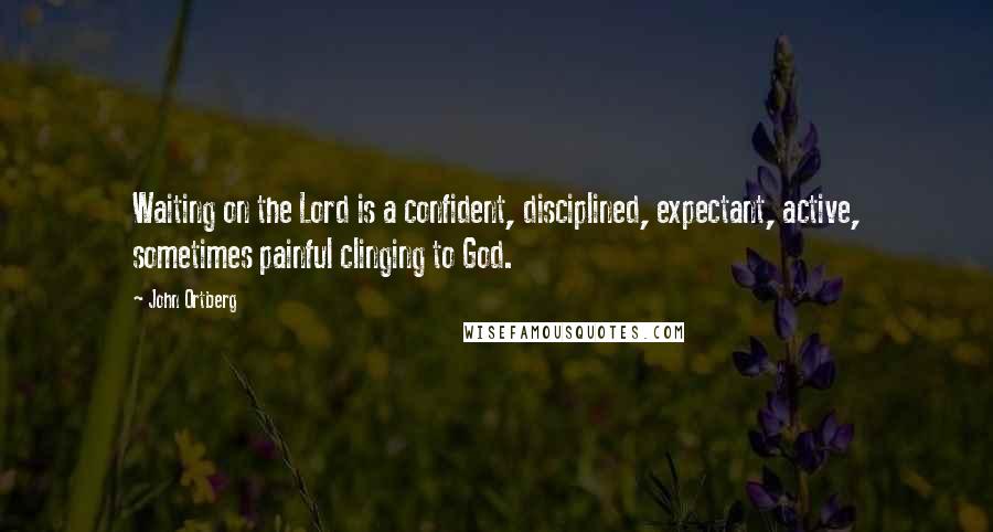 John Ortberg Quotes: Waiting on the Lord is a confident, disciplined, expectant, active, sometimes painful clinging to God.