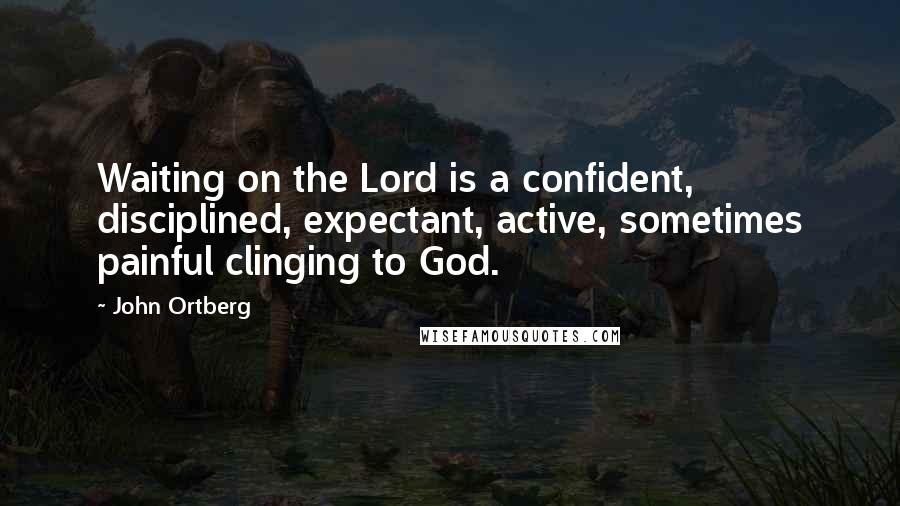 John Ortberg Quotes: Waiting on the Lord is a confident, disciplined, expectant, active, sometimes painful clinging to God.