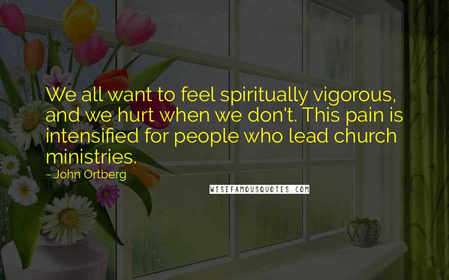 John Ortberg Quotes: We all want to feel spiritually vigorous, and we hurt when we don't. This pain is intensified for people who lead church ministries.