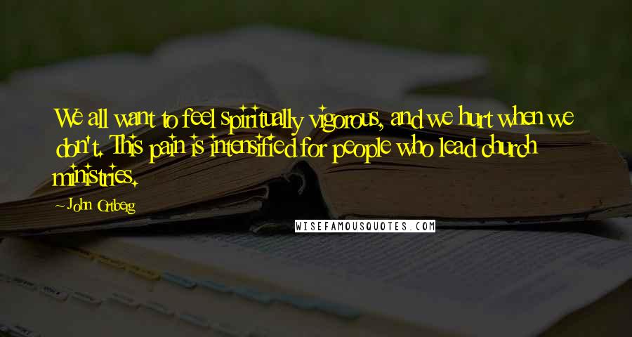 John Ortberg Quotes: We all want to feel spiritually vigorous, and we hurt when we don't. This pain is intensified for people who lead church ministries.