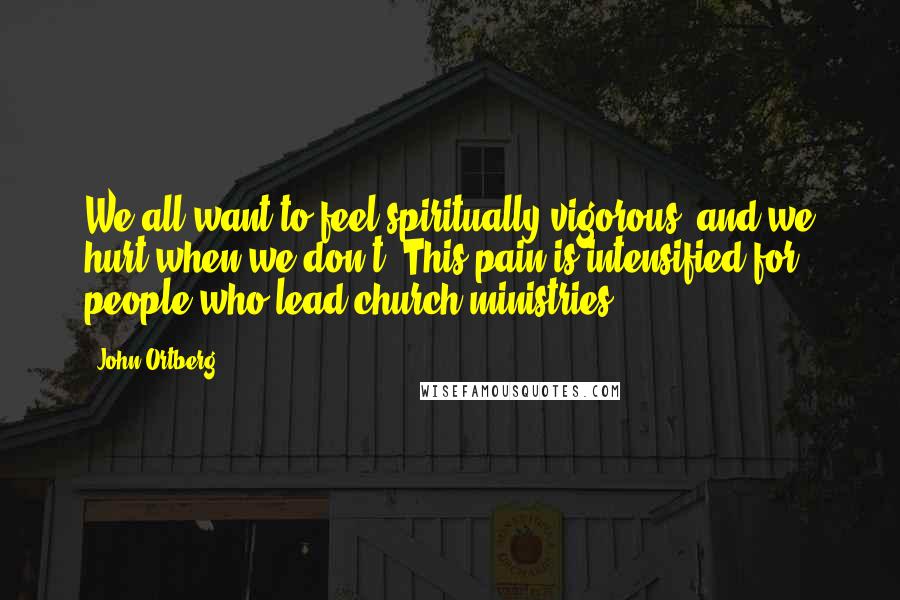 John Ortberg Quotes: We all want to feel spiritually vigorous, and we hurt when we don't. This pain is intensified for people who lead church ministries.