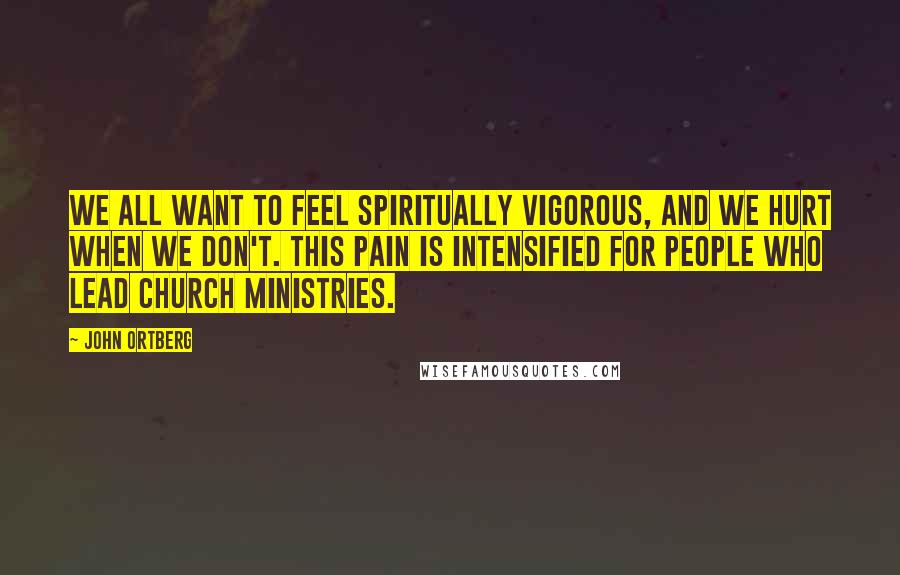 John Ortberg Quotes: We all want to feel spiritually vigorous, and we hurt when we don't. This pain is intensified for people who lead church ministries.