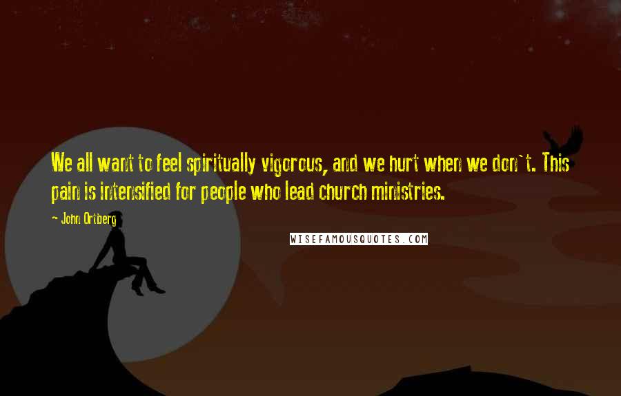 John Ortberg Quotes: We all want to feel spiritually vigorous, and we hurt when we don't. This pain is intensified for people who lead church ministries.