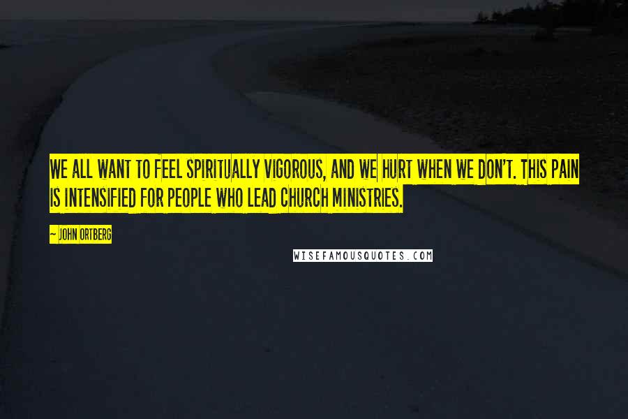 John Ortberg Quotes: We all want to feel spiritually vigorous, and we hurt when we don't. This pain is intensified for people who lead church ministries.