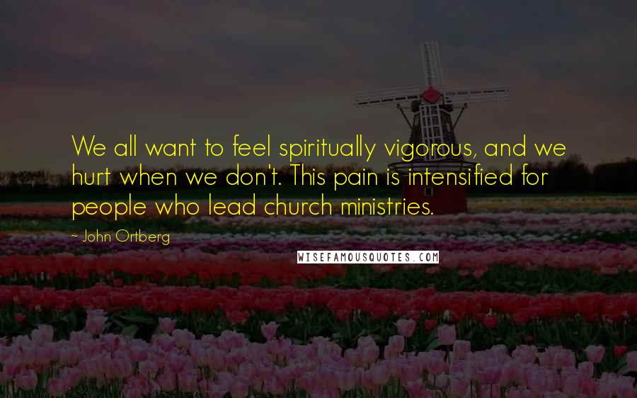 John Ortberg Quotes: We all want to feel spiritually vigorous, and we hurt when we don't. This pain is intensified for people who lead church ministries.