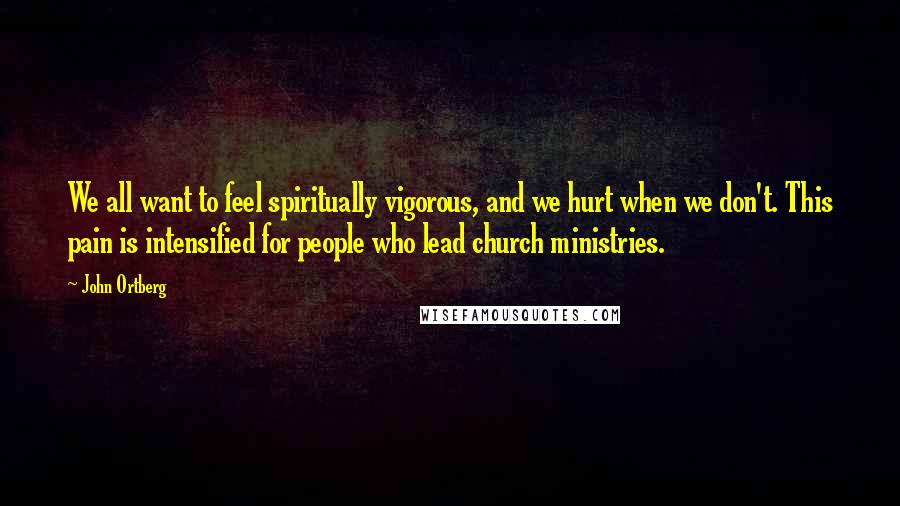 John Ortberg Quotes: We all want to feel spiritually vigorous, and we hurt when we don't. This pain is intensified for people who lead church ministries.