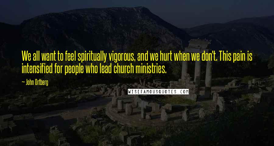 John Ortberg Quotes: We all want to feel spiritually vigorous, and we hurt when we don't. This pain is intensified for people who lead church ministries.