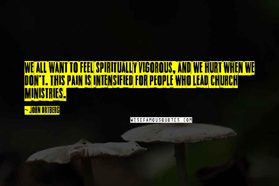 John Ortberg Quotes: We all want to feel spiritually vigorous, and we hurt when we don't. This pain is intensified for people who lead church ministries.