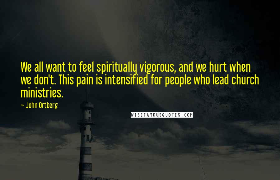 John Ortberg Quotes: We all want to feel spiritually vigorous, and we hurt when we don't. This pain is intensified for people who lead church ministries.