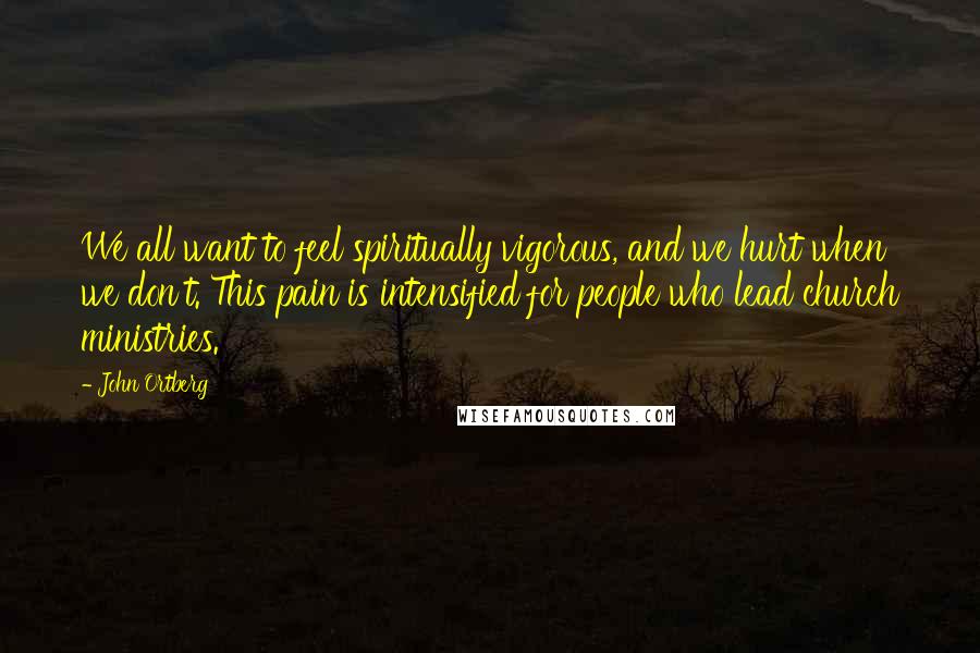 John Ortberg Quotes: We all want to feel spiritually vigorous, and we hurt when we don't. This pain is intensified for people who lead church ministries.