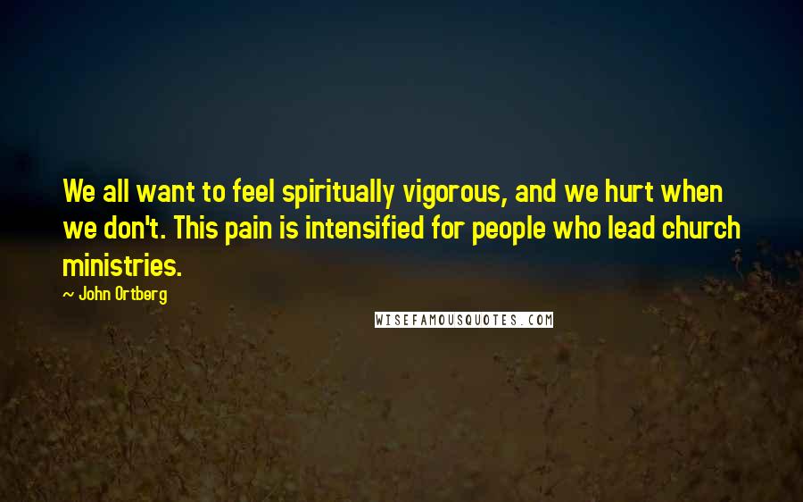 John Ortberg Quotes: We all want to feel spiritually vigorous, and we hurt when we don't. This pain is intensified for people who lead church ministries.