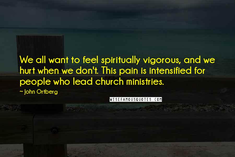 John Ortberg Quotes: We all want to feel spiritually vigorous, and we hurt when we don't. This pain is intensified for people who lead church ministries.