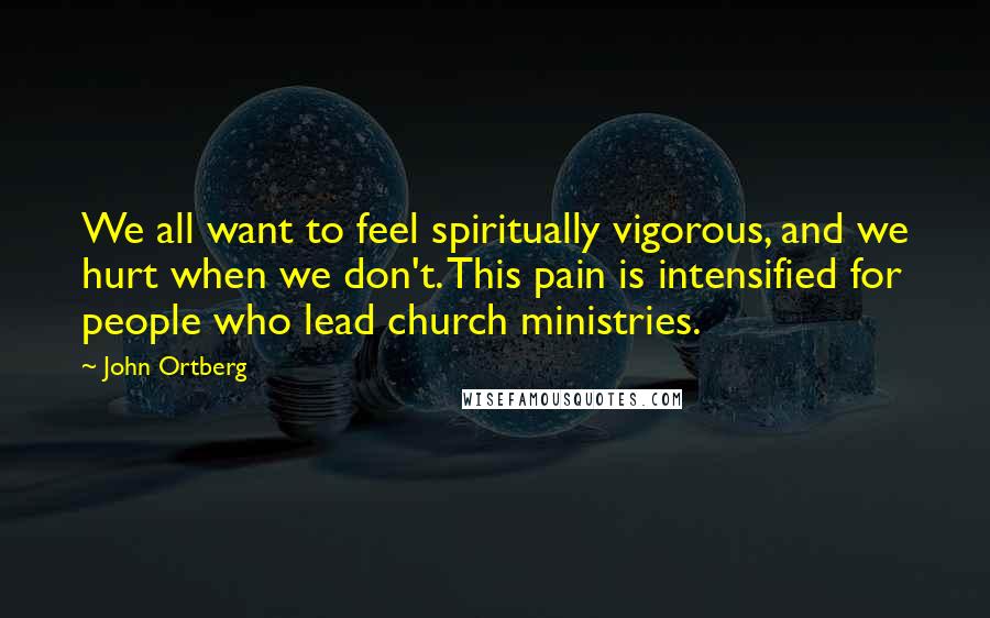 John Ortberg Quotes: We all want to feel spiritually vigorous, and we hurt when we don't. This pain is intensified for people who lead church ministries.