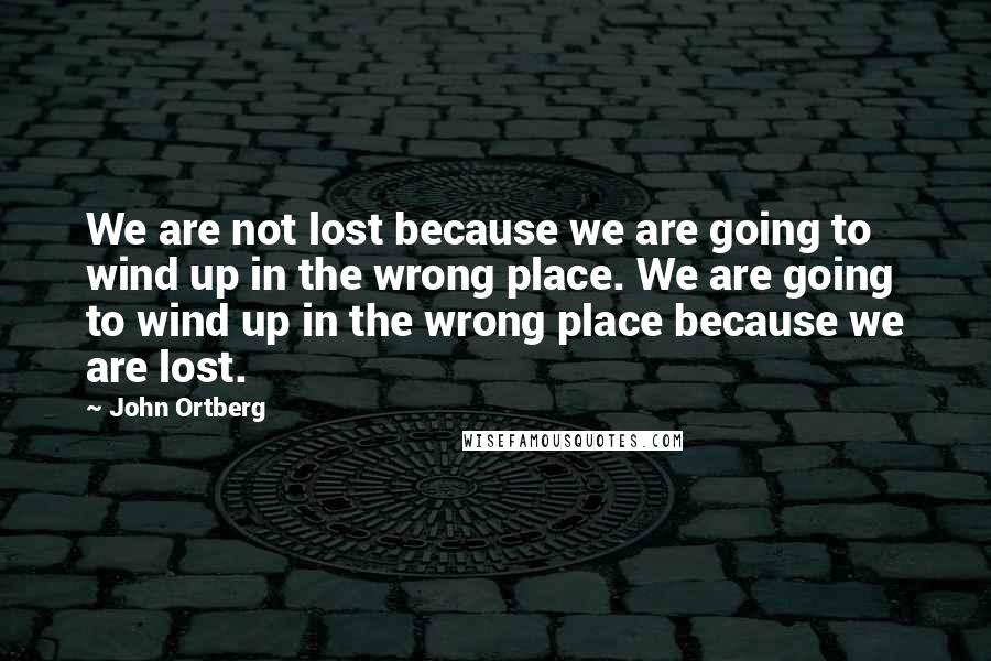 John Ortberg Quotes: We are not lost because we are going to wind up in the wrong place. We are going to wind up in the wrong place because we are lost.