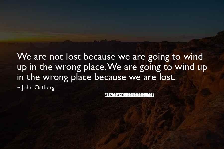 John Ortberg Quotes: We are not lost because we are going to wind up in the wrong place. We are going to wind up in the wrong place because we are lost.