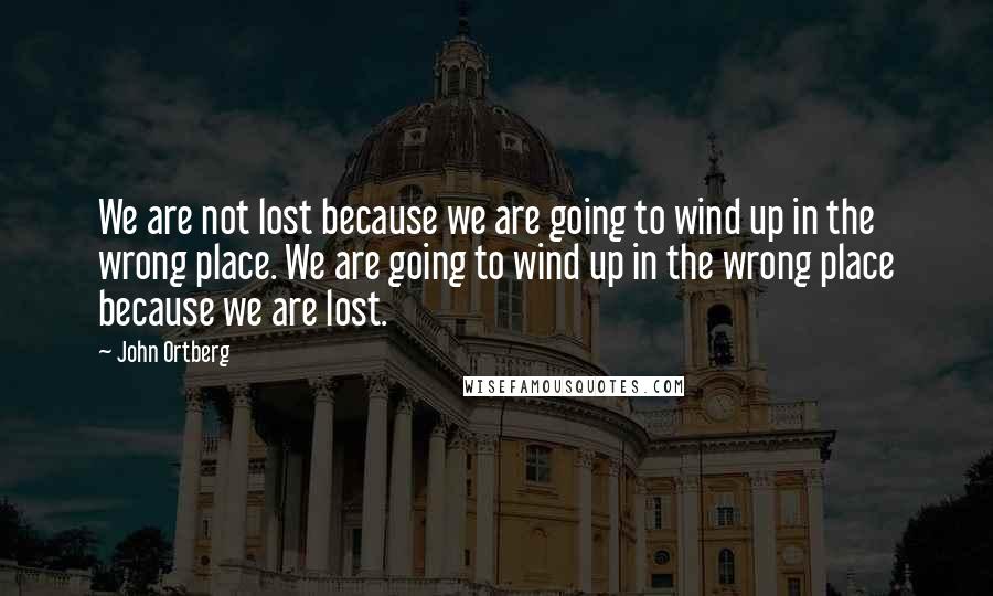 John Ortberg Quotes: We are not lost because we are going to wind up in the wrong place. We are going to wind up in the wrong place because we are lost.
