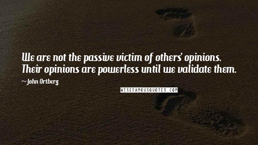 John Ortberg Quotes: We are not the passive victim of others' opinions. Their opinions are powerless until we validate them.