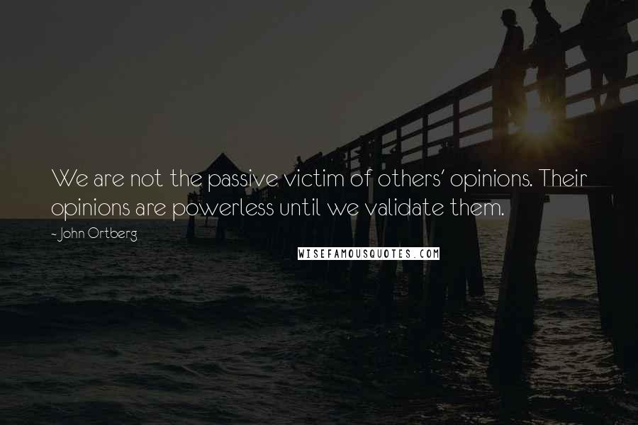 John Ortberg Quotes: We are not the passive victim of others' opinions. Their opinions are powerless until we validate them.