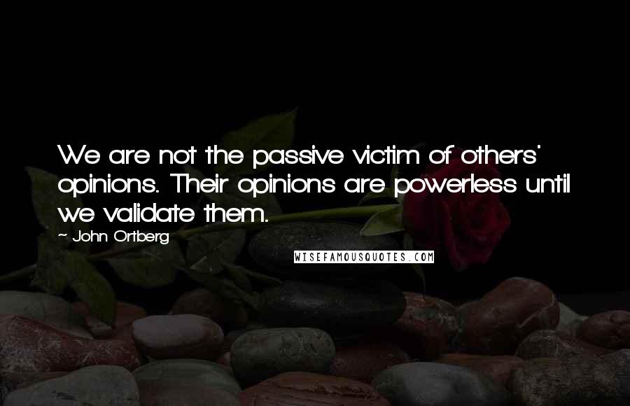 John Ortberg Quotes: We are not the passive victim of others' opinions. Their opinions are powerless until we validate them.