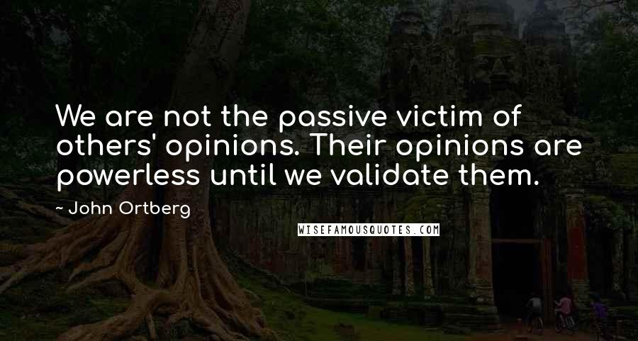 John Ortberg Quotes: We are not the passive victim of others' opinions. Their opinions are powerless until we validate them.