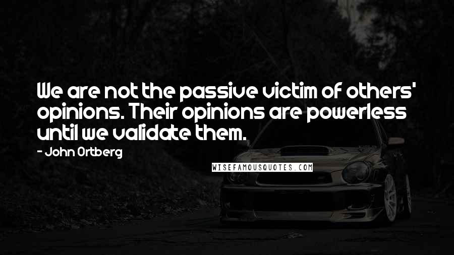 John Ortberg Quotes: We are not the passive victim of others' opinions. Their opinions are powerless until we validate them.