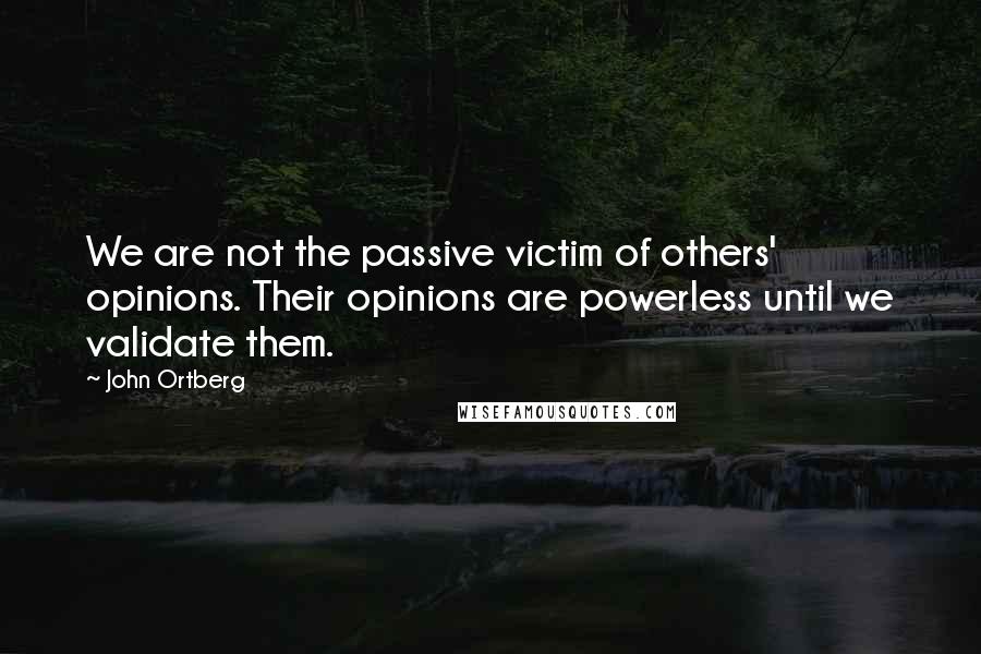 John Ortberg Quotes: We are not the passive victim of others' opinions. Their opinions are powerless until we validate them.