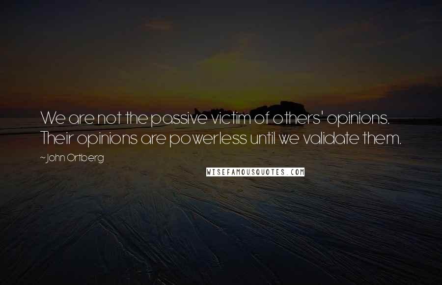 John Ortberg Quotes: We are not the passive victim of others' opinions. Their opinions are powerless until we validate them.