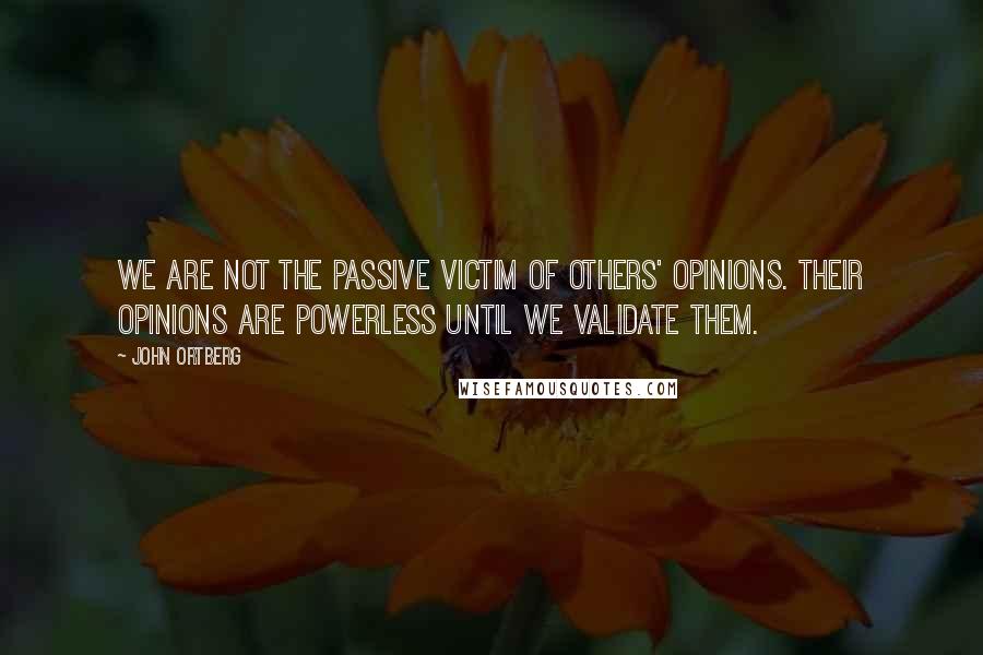 John Ortberg Quotes: We are not the passive victim of others' opinions. Their opinions are powerless until we validate them.